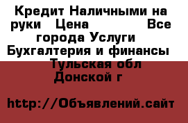 Кредит Наличными на руки › Цена ­ 50 000 - Все города Услуги » Бухгалтерия и финансы   . Тульская обл.,Донской г.